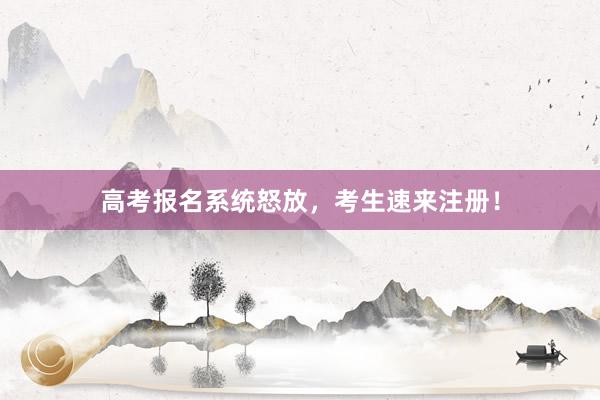高考报名系统怒放，考生速来注册！