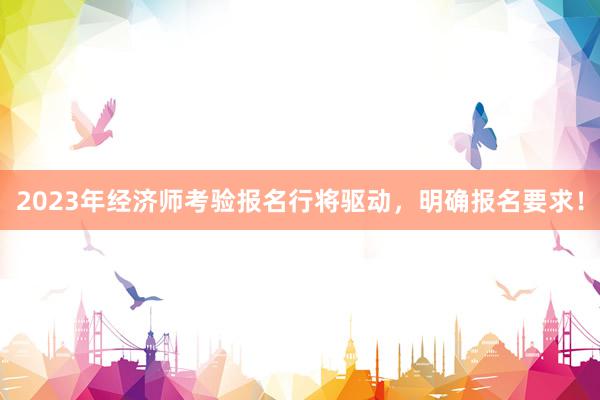 2023年经济师考验报名行将驱动，明确报名要求！