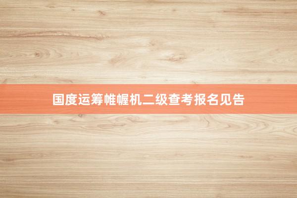 国度运筹帷幄机二级查考报名见告