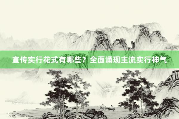 宣传实行花式有哪些？全面涌现主流实行神气