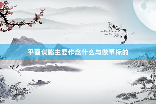 平面谋略主要作念什么与做事标的