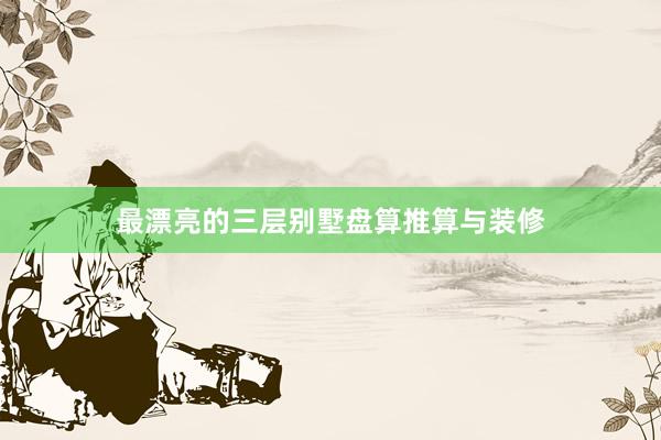最漂亮的三层别墅盘算推算与装修