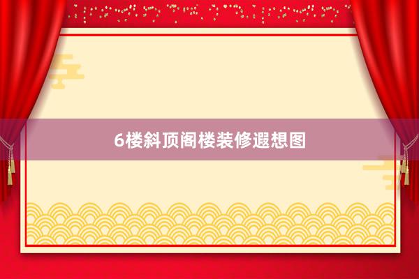 6楼斜顶阁楼装修遐想图