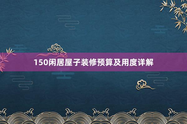 150闲居屋子装修预算及用度详解