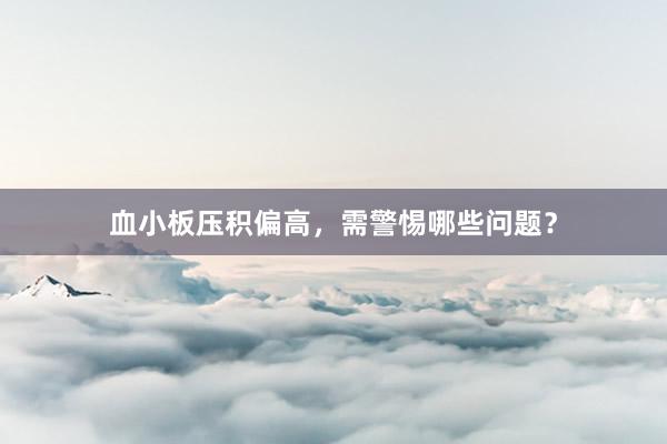 血小板压积偏高，需警惕哪些问题？