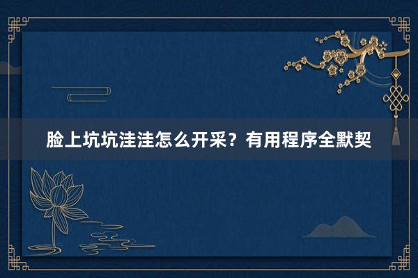 脸上坑坑洼洼怎么开采？有用程序全默契