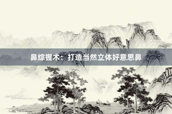 鼻综握术：打造当然立体好意思鼻