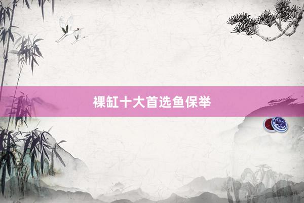 裸缸十大首选鱼保举