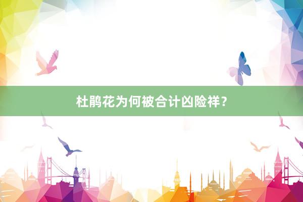 杜鹃花为何被合计凶险祥？
