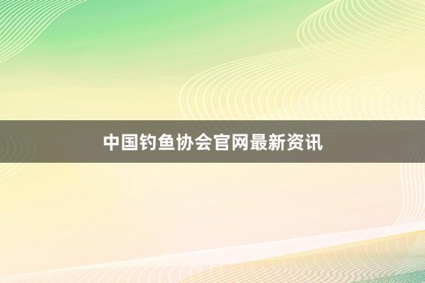 中国钓鱼协会官网最新资讯